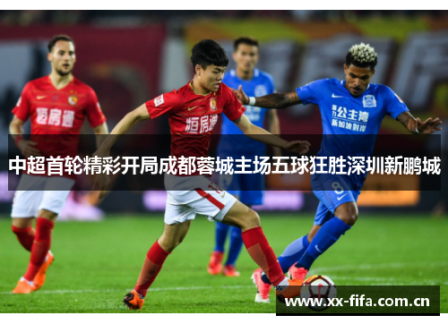 中超首轮精彩开局成都蓉城主场五球狂胜深圳新鹏城 中超首轮精彩开局成都蓉城主场五球狂胜深圳新鹏城