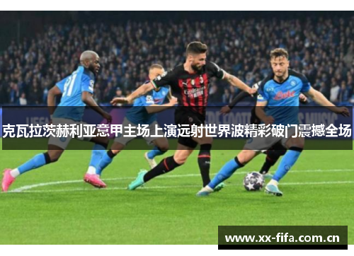 克瓦拉茨赫利亚意甲主场上演远射世界波精彩破门震撼全场
